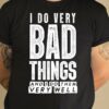 I Do Very Bad Things And I Do Them Very Well T-Shirt Sweatshirt Hoodie
