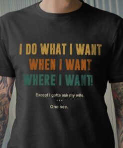I Do What I Want When I Want Where I Want Except I Gotta Ask My Wife One Sec Shirt I Do What I Want When I Want Where I Want Except I Gotta Ask My Wife One Sec Shirt
