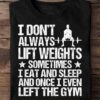 I Don’t Always Lift Weights Sometimes I Eat And Sleep And Once I Even Left The Gym Shirt