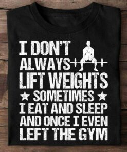 I Don’t Always Lift Weights Sometimes I Eat And Sleep And Once I Even Left The Gym Shirt I Don’t Always Lift Weights Sometimes I Eat And Sleep And Once I Even Left The Gym Shirt