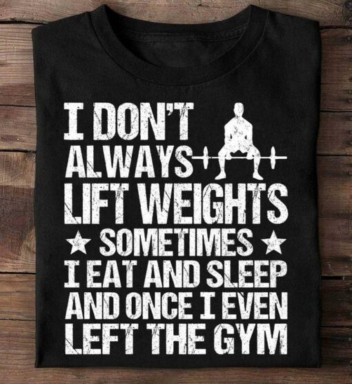 I Don’t Always Lift Weights Sometimes I Eat And Sleep And Once I Even Left The Gym Shirt