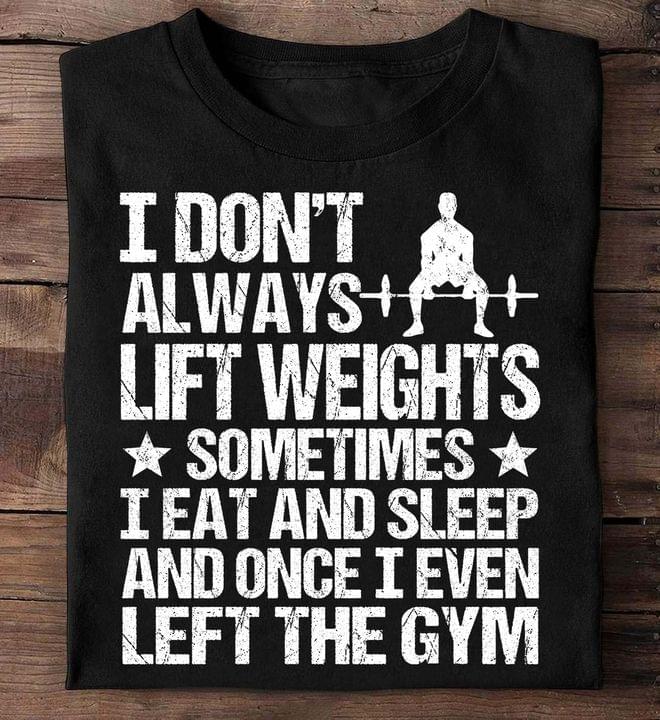 I Don't Always Lift Weights Sometimes I Eat And Sleep And Once I Even Left The Gym Shirt I Don't Always Lift Weights Sometimes I Eat And Sleep And Once I Even Left The Gym Shirt