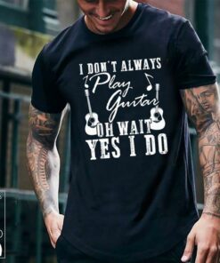 I Don’t Always Play Guitar Oh Wait Yes I Do Shirt I Don’t Always Play Guitar Oh Wait Yes I Do Shirt