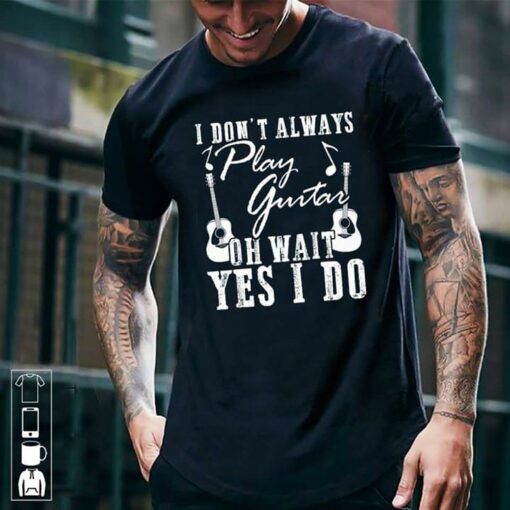 I Don’t Always Play Guitar Oh Wait Yes I Do Shirt
