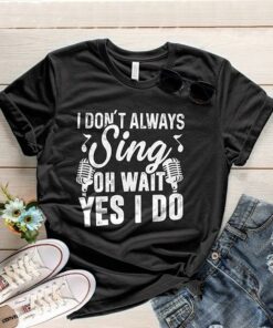 I Don’t Always Sing Oh Wait Yes I Do Shirt I Don’t Always Sing Oh Wait Yes I Do Shirt