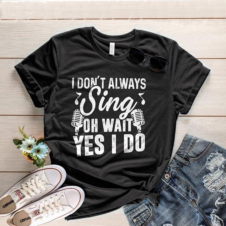 I Don't Always Sing Oh Wait Yes I Do Shirt I Don't Always Sing Oh Wait Yes I Do Shirt