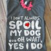 I Don’t Always Spoil My Dog Oh Wait Yes I Do Shirt