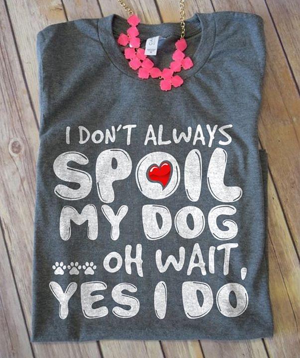I Don't Always Spoil My Dog Oh Wait Yes I Do Shirt I Don't Always Spoil My Dog Oh Wait Yes I Do Shirt