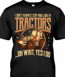 I Don’t Always Stop And Look At Tractors Yes I Do Farmer Shirt I Don’t Always Stop And Look At Tractors Yes I Do Farmer Shirt
