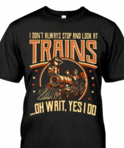 I Don’t Always Stop And Look At Trains Oh Wait Yes I Do Shirt I Don’t Always Stop And Look At Trains Oh Wait Yes I Do Shirt
