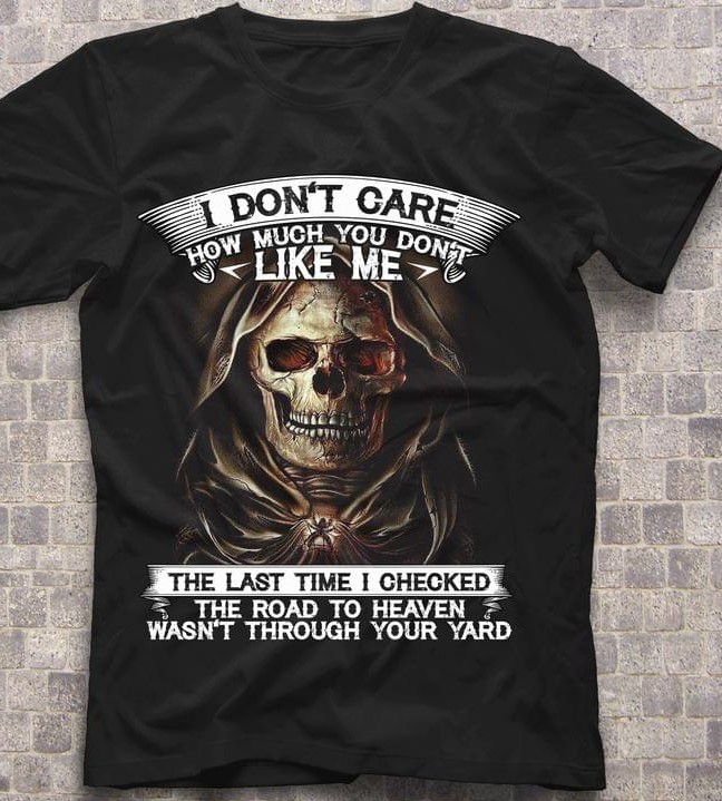 I Don't Care How Much You Don't Like Me The Last Time I Checked The Road To Heaven Wasn't Through Your Yard Skull Skeleton Shirt I Don't Care How Much You Don't Like Me The Last Time I Checked The Road To Heaven Wasn't Through Your Yard Skull Skeleton Shirt