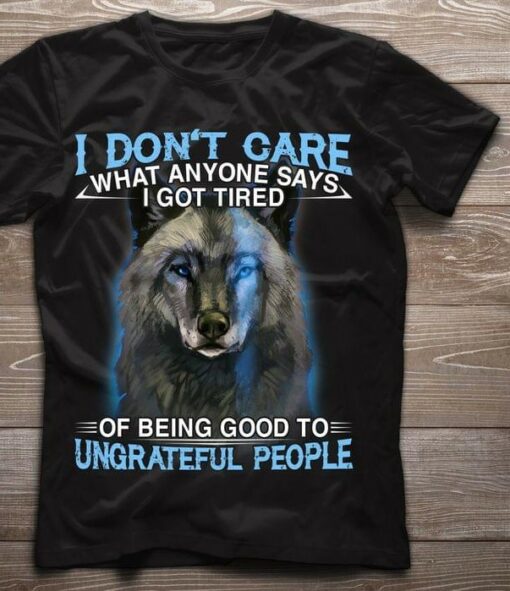 I Don’t Care What Anyone Says I Got Tired Of Being Good To Ungrateful People Painting Wolf Shirt