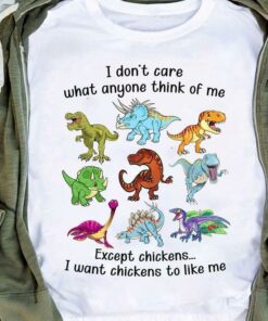 I Don’t Care What Anyone Think Of Me Except Chickens I Want Chickens To Like Me Dinosaurs Shirt I Don’t Care What Anyone Think Of Me Except Chickens I Want Chickens To Like Me Dinosaurs Shirt