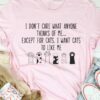 I Don’t Care What Anyone Thinks Of Me Except For Cats I Want Cats To Like Me Animal Shirt