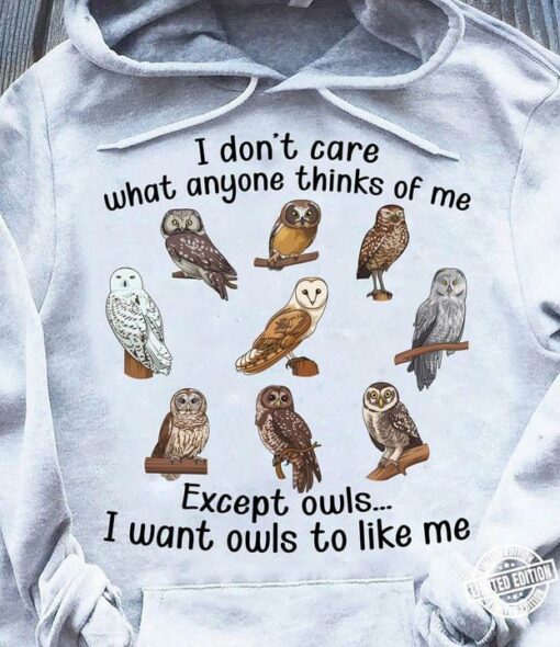 I Don’t Care What Anyone Thinks Of Me Except Owls I Want Owls To Like Me Different Kinds Of Owls Shirt