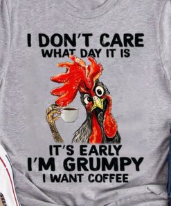 I Don’t Care What Day It Is It’s Early I’m Grumpy I Want Coffee Chicken Drinking Coffee Shirt I Don’t Care What Day It Is It’s Early I’m Grumpy I Want Coffee Chicken Drinking Coffee Shirt
