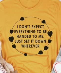I Don’t Expect Everything To Be Handed To Me Just Set It Down Wherever Shirt I Don’t Expect Everything To Be Handed To Me Just Set It Down Wherever Shirt