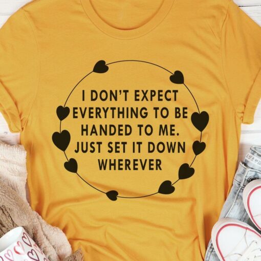 I Don’t Expect Everything To Be Handed To Me Just Set It Down Wherever Shirt