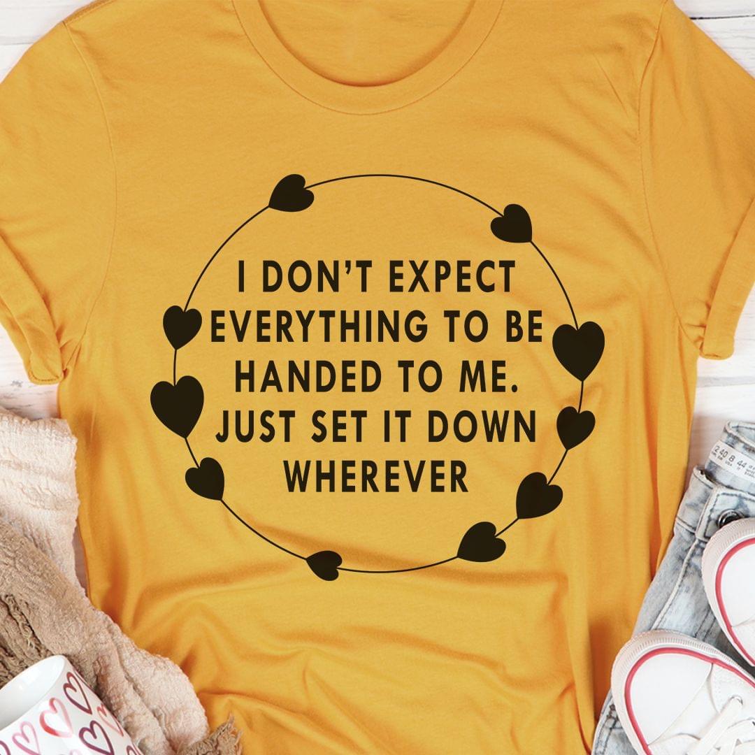 I Don't Expect Everything To Be Handed To Me Just Set It Down Wherever Shirt I Don't Expect Everything To Be Handed To Me Just Set It Down Wherever Shirt