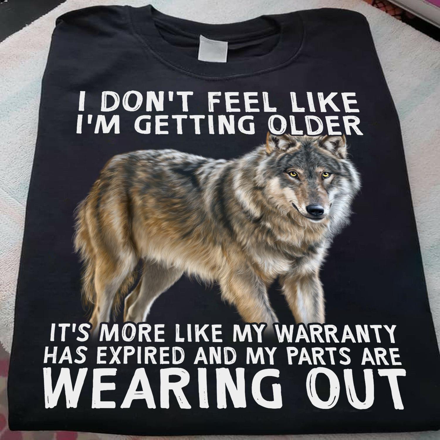 I Don't Feel Like I'm Getting Older It's More Like My Warranty Has Expired And My Parts Are Wearing Out Wolf Animals Shirt I Don't Feel Like I'm Getting Older It's More Like My Warranty Has Expired And My Parts Are Wearing Out Wolf Animals Shirt