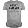 I Don’t Hate You Just Not Necessarily T-Shirt Sweatshirt Hoodie