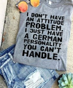 I Don’t Have An Attitude Problem I Just Have A German Personality You Can’t Handle Quote Shirt I Don’t Have An Attitude Problem I Just Have A German Personality You Can’t Handle Quote Shirt