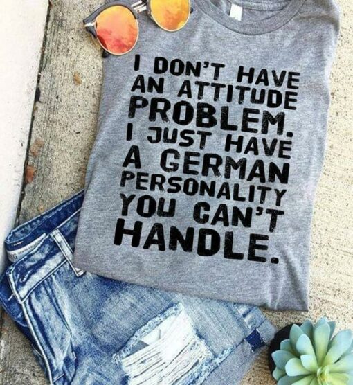 I Don’t Have An Attitude Problem I Just Have A German Personality You Can’t Handle Quotes Shirt