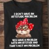I Don’t Have An Attitude Problem You Have A Problem With My Attitude And That’s Not My Problem Cat Shirt