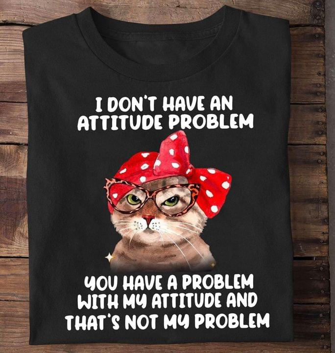 I Don't Have An Attitude Problem You Have A Problem With My Attitude And That's Not My Problem Cat Shirt I Don't Have An Attitude Problem You Have A Problem With My Attitude And That's Not My Problem Cat Shirt