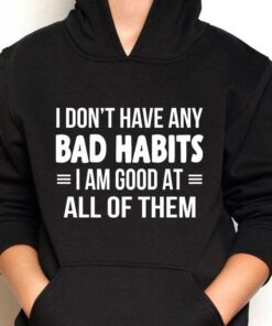 I Don’t Have Any Bad Habits I Am Good At All Of Them T-Shirt Sweatshirt Hoodie I Don’t Have Any Bad Habits I Am Good At All Of Them T-Shirt Sweatshirt Hoodie