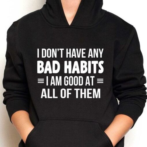 I Don’t Have Any Bad Habits I Am Good At All Of Them T-Shirt Sweatshirt Hoodie