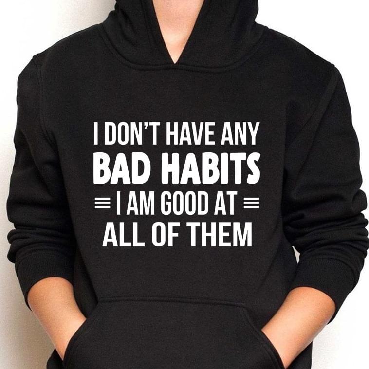 I Don't Have Any Bad Habits I Am Good At All Of Them T-Shirt Sweatshirt Hoodie I Don't Have Any Bad Habits I Am Good At All Of Them T-Shirt Sweatshirt Hoodie