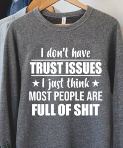 I Don’t Have Trust Issues I Just Think Most People Are Full Of Shit Shirt I Don’t Have Trust Issues I Just Think Most People Are Full Of Shit Shirt
