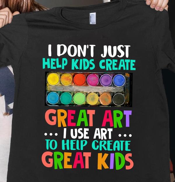 I Don't Just Help Kids Create Great Art I Use Art Shirt I Don't Just Help Kids Create Great Art I Use Art Shirt