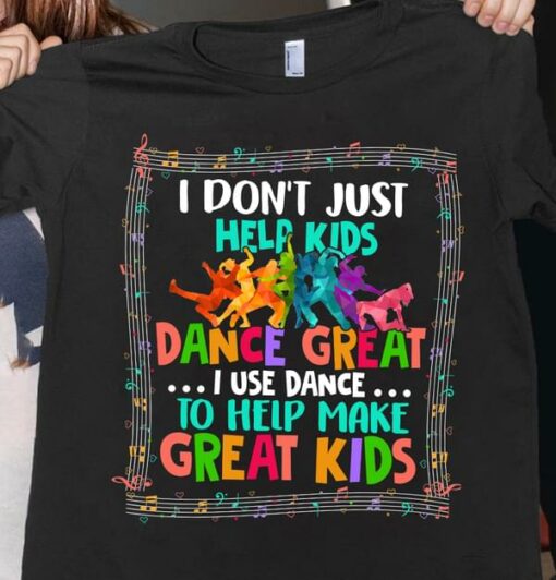 I Don’t Just Help Kids Dance Great I Use Dance Shirt