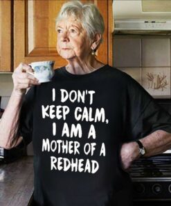 I Don’t Keep Calm I Am A Mother Of A Redhead Shirt I Don’t Keep Calm I Am A Mother Of A Redhead Shirt