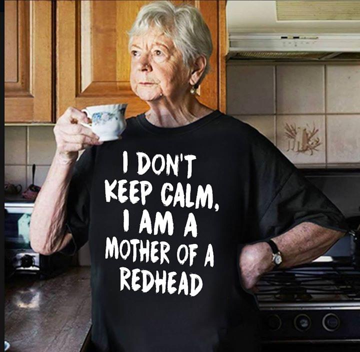 I Don't Keep Calm I Am A Mother Of A Redhead Shirt I Don't Keep Calm I Am A Mother Of A Redhead Shirt