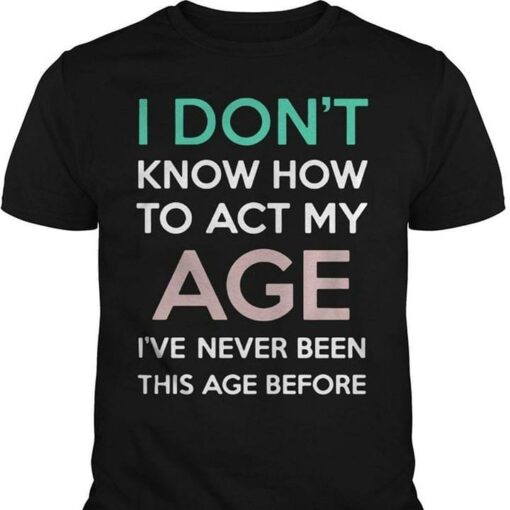 I Don’t Know How To Act My Age I’ve Never Been This Age Before Shirt