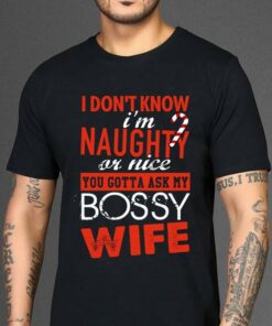 I Don’t Know I’m Naughty Or Nice You Gotta Ask My Bossy Wife Shirt I Don’t Know I’m Naughty Or Nice You Gotta Ask My Bossy Wife Shirt