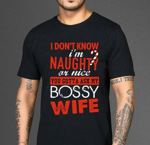 I Don’t Know I’m Naughty Or Nice You Gotta Ask My Bossy Wife Shirt