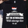 I Don’t Live In The Netherlands But The Netherlands Will Always Live In Me Flag Of Netherlands Shirt
