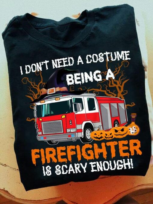 I Don’t Need A Costume Being A Firefighter Is Scary Enough Halloween Shirt