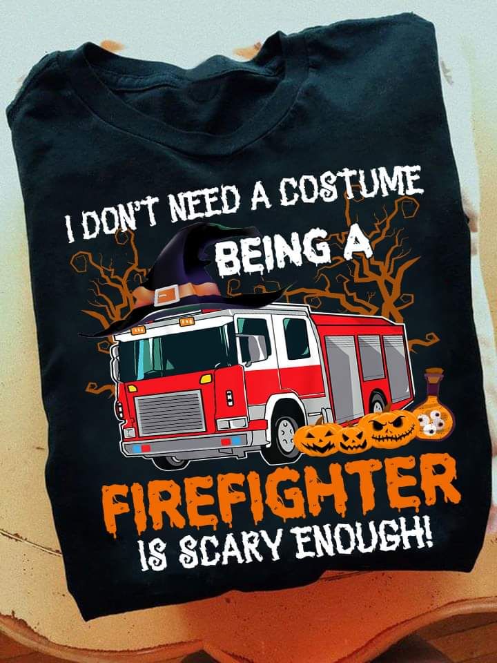I Don't Need A Costume Being A Firefighter Is Scary Enough Halloween Shirt I Don't Need A Costume Being A Firefighter Is Scary Enough Halloween Shirt