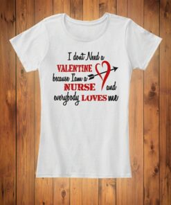 I Don’t Need A Valentine Because I Am A Nurse And Everybody Loves Me Shirt I Don’t Need A Valentine Because I Am A Nurse And Everybody Loves Me Shirt