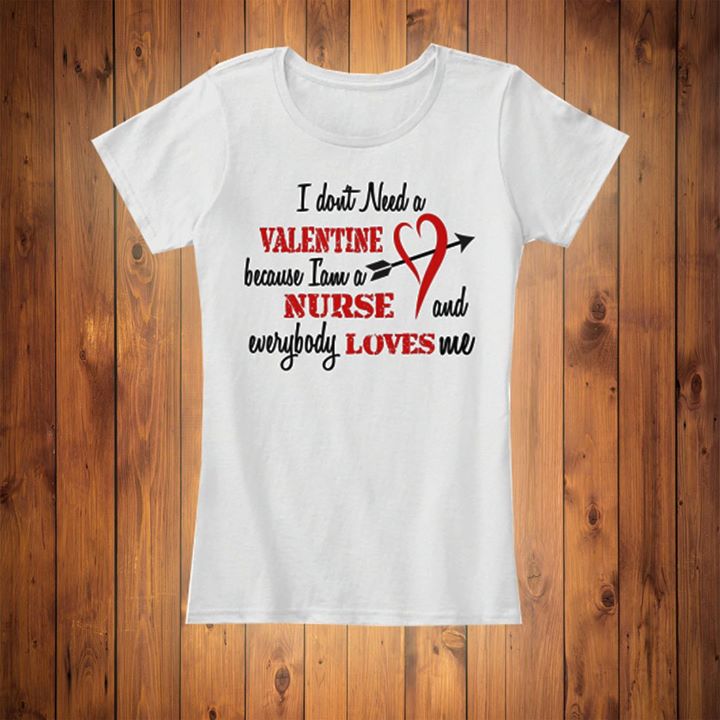 I Don't Need A Valentine Because I Am A Nurse And Everybody Loves Me Shirt I Don't Need A Valentine Because I Am A Nurse And Everybody Loves Me Shirt