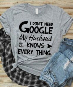 I Don’t Need Google My Husband Knows Every Thing Shirt I Don’t Need Google My Husband Knows Every Thing Shirt