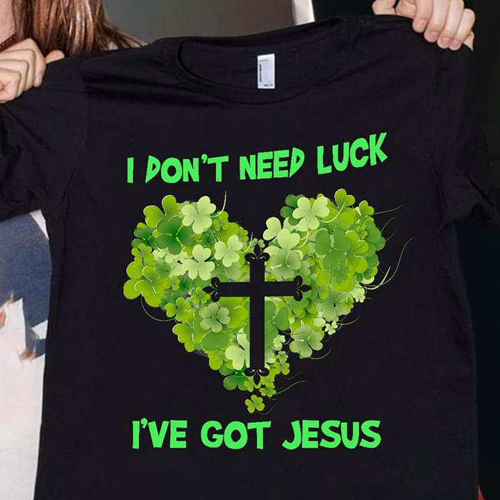 I Don't Need Luck I've Got Jesus Christ Love God Irish Saint's Patrick Day Shirt I Don't Need Luck I've Got Jesus Christ Love God Irish Saint's Patrick Day Shirt