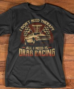I Don’t Need Therapy All I Need Is Drag Racing Car T-Shirt Sweatshirt Hoodie I Don’t Need Therapy All I Need Is Drag Racing Car T-Shirt Sweatshirt Hoodie