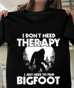 I Don’t Need Therapy I Just Need To Find Bigfoot Shirt I Don’t Need Therapy I Just Need To Find Bigfoot Shirt