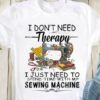 I Don’t Need Therapy I Just Need To Spend Time With My Sewing Machine Tools Shirt